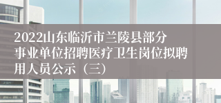 2022山东临沂市兰陵县部分事业单位招聘医疗卫生岗位拟聘用人员公示（三）