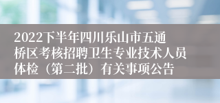 2022下半年四川乐山市五通桥区考核招聘卫生专业技术人员体检（第二批）有关事项公告