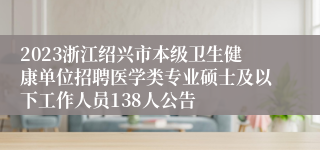 2023浙江绍兴市本级卫生健康单位招聘医学类专业硕士及以下工作人员138人公告