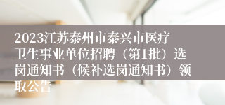 2023江苏泰州市泰兴市医疗卫生事业单位招聘（第1批）选岗通知书（候补选岗通知书）领取公告