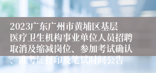 2023广东广州市黄埔区基层医疗卫生机构事业单位人员招聘取消及缩减岗位、参加考试确认、准考证打印及笔试时间公告