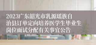 2023广东韶光市乳源瑶族自治县订单定向培养医学生毕业生岗位面试分配有关事宜公告