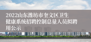 2022山东潍坊市奎文区卫生健康系统招聘控制总量人员拟聘用公示