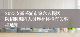 2023安徽芜湖市第六人民医院招聘编内人员递补体检有关事项通知