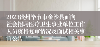 2023贵州毕节市金沙县面向社会招聘医疗卫生事业单位工作人员资格复审情况及面试相关事宜公告