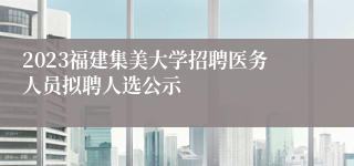 2023福建集美大学招聘医务人员拟聘人选公示