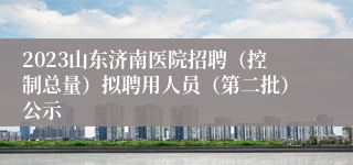 2023山东济南医院招聘（控制总量）拟聘用人员（第二批）公示