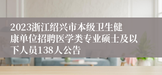 2023浙江绍兴市本级卫生健康单位招聘医学类专业硕士及以下人员138人公告