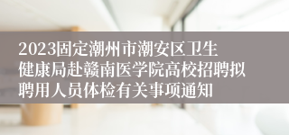 2023固定潮州市潮安区卫生健康局赴赣南医学院高校招聘拟聘用人员体检有关事项通知