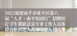 2022福建南平市延平区第六届“人才・南平校园行”招聘医疗卫生紧缺急需专业工作人员体检合格拟进入政审考察人员名单公示