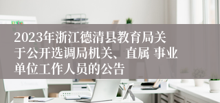 2023年浙江德清县教育局关于公开选调局机关、直属 事业单位工作人员的公告