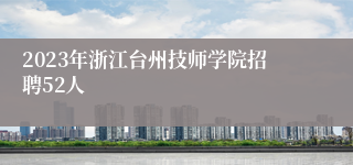 2023年浙江台州技师学院招聘52人