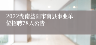 2022湖南益阳市南县事业单位招聘78人公告