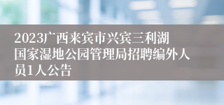 2023广西来宾市兴宾三利湖国家湿地公园管理局招聘编外人员1人公告