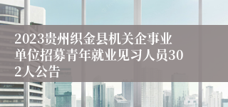 2023贵州织金县机关企事业单位招募青年就业见习人员302人公告