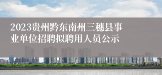 2023贵州黔东南州三穗县事业单位招聘拟聘用人员公示