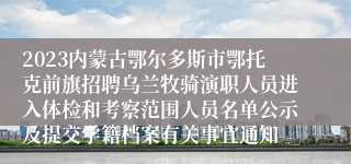 2023内蒙古鄂尔多斯市鄂托克前旗招聘乌兰牧骑演职人员进入体检和考察范围人员名单公示及提交学籍档案有关事宜通知