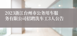 2023浙江台州市公务用车服务有限公司招聘洗车工3人公告