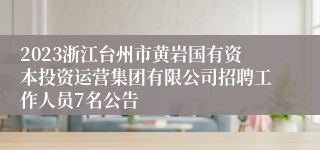 2023浙江台州市黄岩国有资本投资运营集团有限公司招聘工作人员7名公告