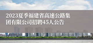 2023夏季福建省高速公路集团有限公司招聘45人公告