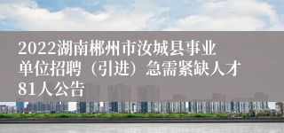 2022湖南郴州市汝城县事业单位招聘（引进）急需紧缺人才81人公告