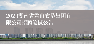 2023湖南省君山农垦集团有限公司招聘笔试公告