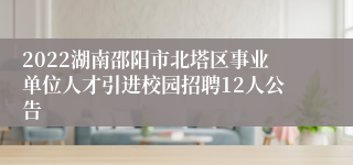 2022湖南邵阳市北塔区事业单位人才引进校园招聘12人公告