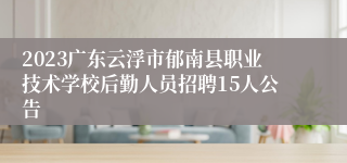 2023广东云浮市郁南县职业技术学校后勤人员招聘15人公告