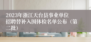 2023年浙江天台县事业单位招聘替补入围体检名单公布（第二批）