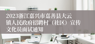 2023浙江嘉兴市嘉善县大云镇人民政府招聘村（社区）宣传文化员面试通知