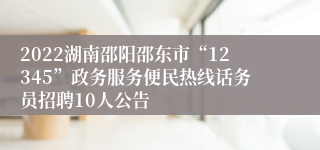 2022湖南邵阳邵东市“12345”政务服务便民热线话务员招聘10人公告