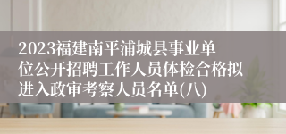 2023福建南平浦城县事业单位公开招聘工作人员体检合格拟进入政审考察人员名单(八)