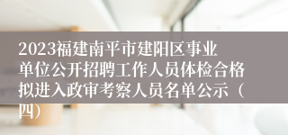 2023福建南平市建阳区事业单位公开招聘工作人员体检合格拟进入政审考察人员名单公示（四）