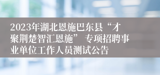 2023年湖北恩施巴东县“才聚荆楚智汇恩施” 专项招聘事业单位工作人员测试公告