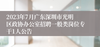 2023年7月广东深圳市光明区政协办公室招聘一般类岗位专干1人公告