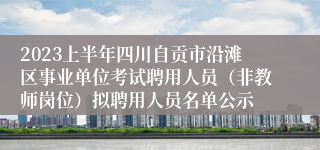 2023上半年四川自贡市沿滩区事业单位考试聘用人员（非教师岗位）拟聘用人员名单公示