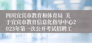 四川宜宾市教育和体育局  关于宜宾市教育信息化指导中心2023年第一次公开考试招聘工作人员拟聘用人员公示