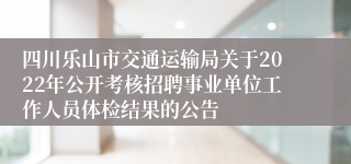 四川乐山市交通运输局关于2022年公开考核招聘事业单位工作人员体检结果的公告