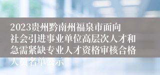 2023贵州黔南州福泉市面向社会引进事业单位高层次人才和急需紧缺专业人才资格审核合格人员名单公示