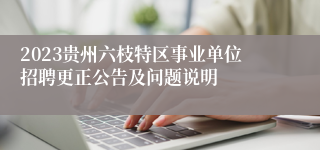 2023贵州六枝特区事业单位招聘更正公告及问题说明