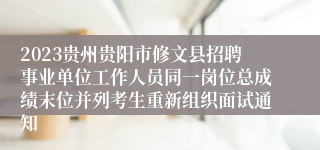 2023贵州贵阳市修文县招聘事业单位工作人员同一岗位总成绩末位并列考生重新组织面试通知