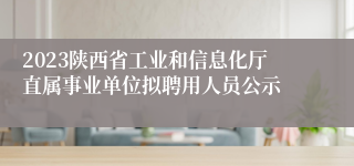 2023陕西省工业和信息化厅直属事业单位拟聘用人员公示