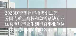 2023辽宁锦州市招聘引进部分国内重点高校和急需紧缺专业优秀应届毕业生到市直事业单位工作拟聘用人员名单公示