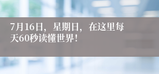 7月16日，星期日，在这里每天60秒读懂世界！