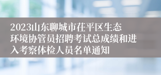 2023山东聊城市茌平区生态环境协管员招聘考试总成绩和进入考察体检人员名单通知