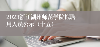 2023浙江湖州师范学院拟聘用人员公示（十五）