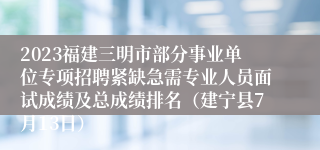 2023福建三明市部分事业单位专项招聘紧缺急需专业人员面试成绩及总成绩排名（建宁县7月13日）