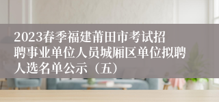 2023春季福建莆田市考试招聘事业单位人员城厢区单位拟聘人选名单公示（五）