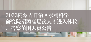 2023内蒙古自治区水利科学研究院招聘高层次人才进入体检、考察范围人员公告