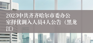 2023中共齐齐哈尔市委办公室择优调入人员4人公告（黑龙江）